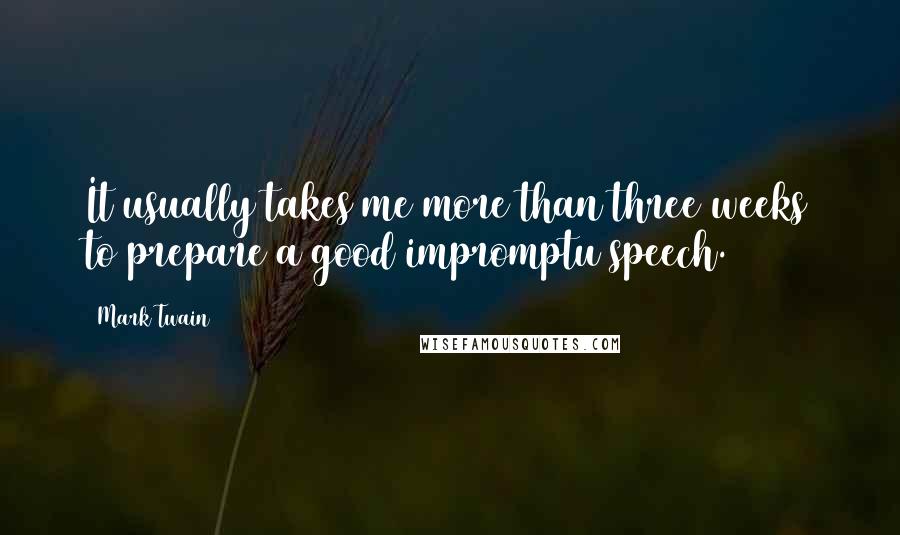 Mark Twain Quotes: It usually takes me more than three weeks to prepare a good impromptu speech.