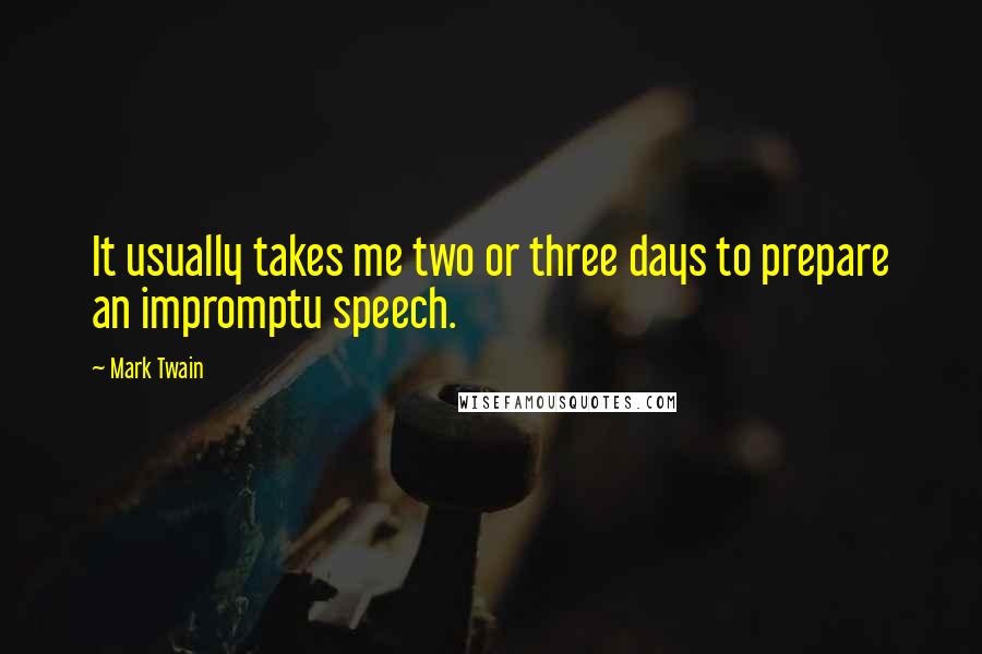 Mark Twain Quotes: It usually takes me two or three days to prepare an impromptu speech.