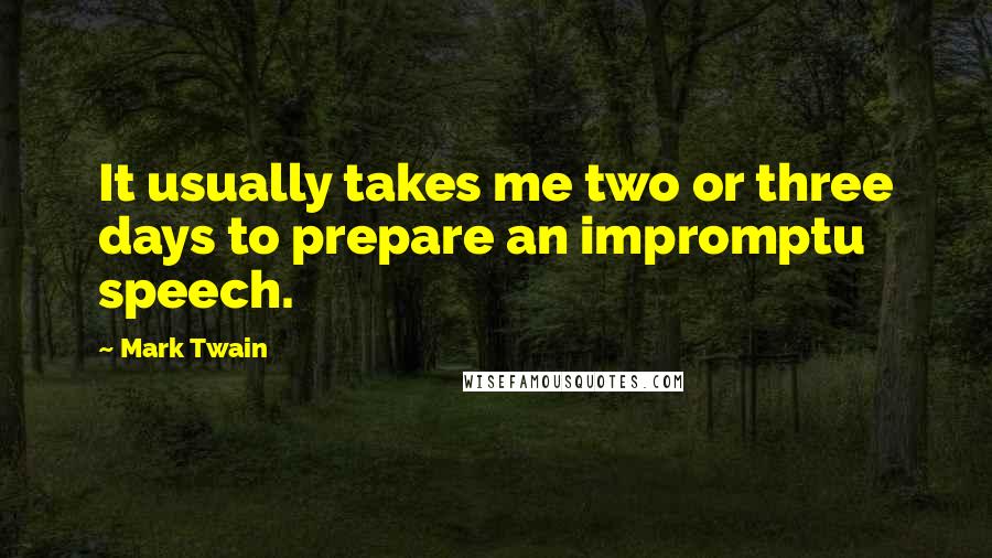 Mark Twain Quotes: It usually takes me two or three days to prepare an impromptu speech.