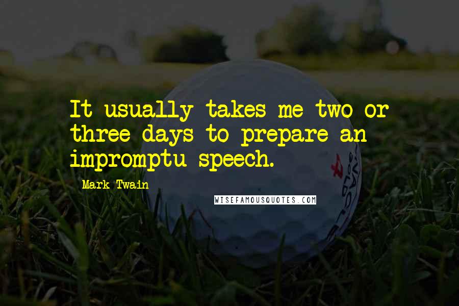Mark Twain Quotes: It usually takes me two or three days to prepare an impromptu speech.