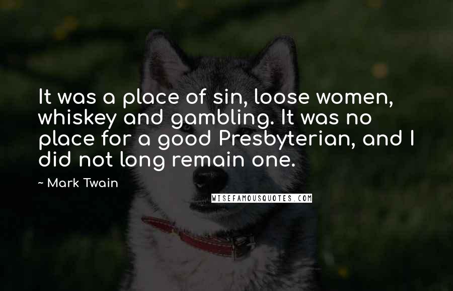Mark Twain Quotes: It was a place of sin, loose women, whiskey and gambling. It was no place for a good Presbyterian, and I did not long remain one.