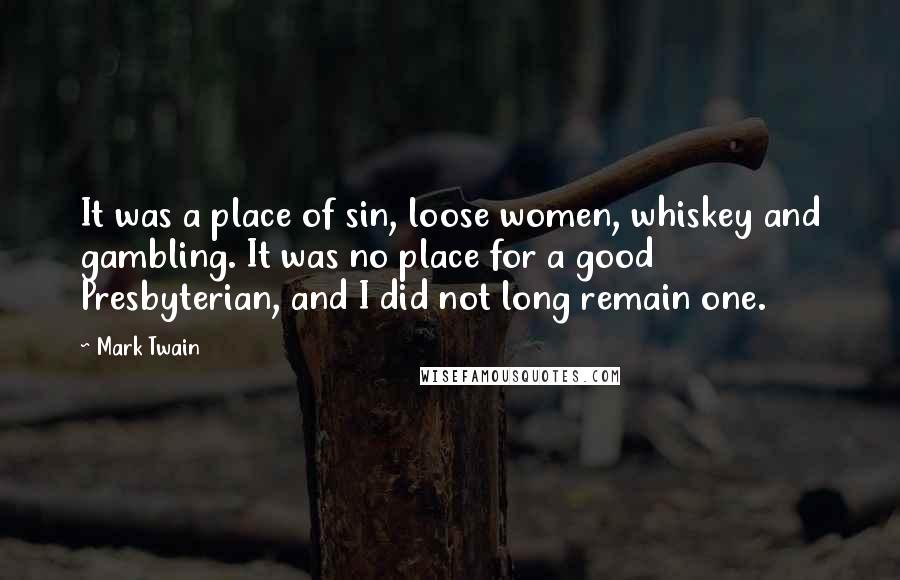 Mark Twain Quotes: It was a place of sin, loose women, whiskey and gambling. It was no place for a good Presbyterian, and I did not long remain one.