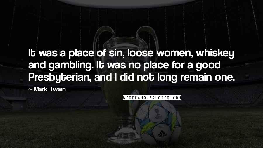 Mark Twain Quotes: It was a place of sin, loose women, whiskey and gambling. It was no place for a good Presbyterian, and I did not long remain one.