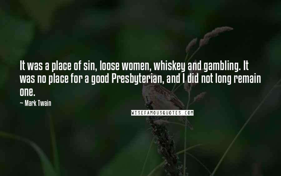 Mark Twain Quotes: It was a place of sin, loose women, whiskey and gambling. It was no place for a good Presbyterian, and I did not long remain one.