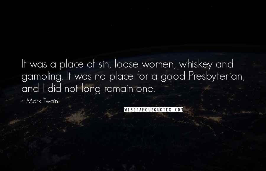 Mark Twain Quotes: It was a place of sin, loose women, whiskey and gambling. It was no place for a good Presbyterian, and I did not long remain one.