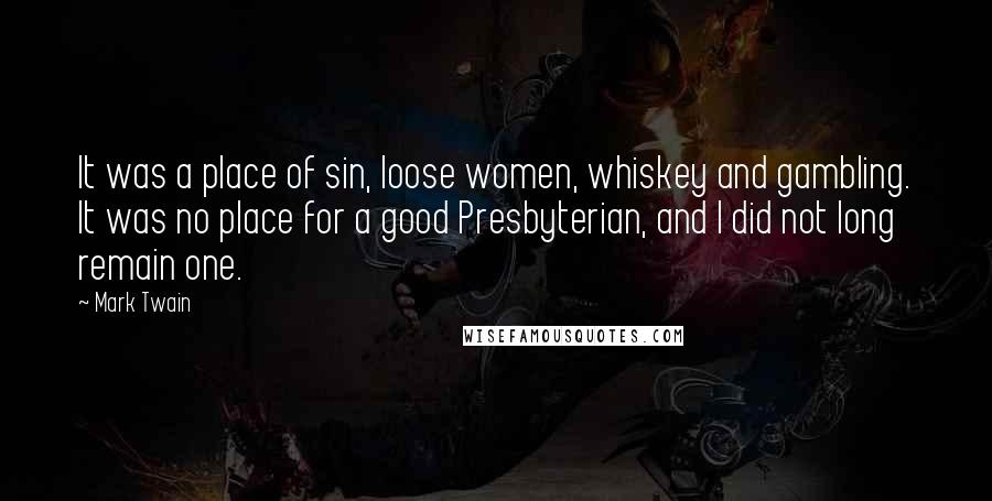 Mark Twain Quotes: It was a place of sin, loose women, whiskey and gambling. It was no place for a good Presbyterian, and I did not long remain one.