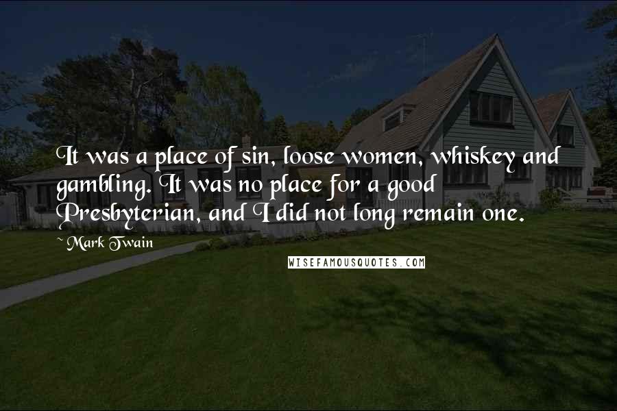 Mark Twain Quotes: It was a place of sin, loose women, whiskey and gambling. It was no place for a good Presbyterian, and I did not long remain one.
