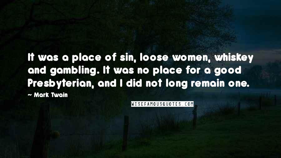 Mark Twain Quotes: It was a place of sin, loose women, whiskey and gambling. It was no place for a good Presbyterian, and I did not long remain one.