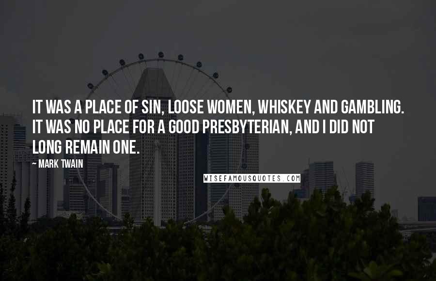 Mark Twain Quotes: It was a place of sin, loose women, whiskey and gambling. It was no place for a good Presbyterian, and I did not long remain one.