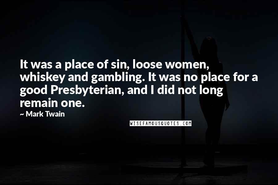 Mark Twain Quotes: It was a place of sin, loose women, whiskey and gambling. It was no place for a good Presbyterian, and I did not long remain one.