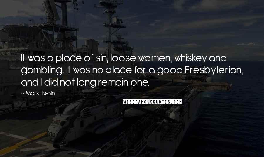 Mark Twain Quotes: It was a place of sin, loose women, whiskey and gambling. It was no place for a good Presbyterian, and I did not long remain one.