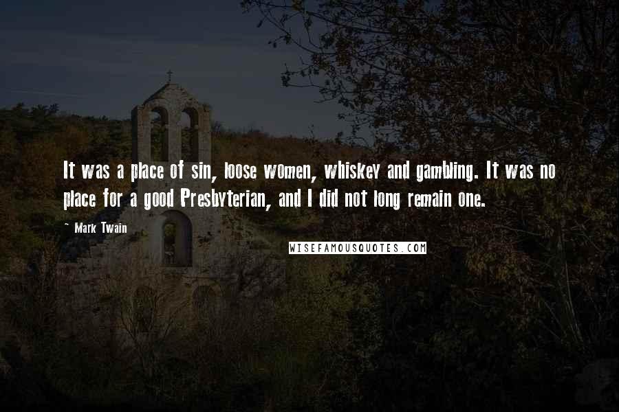 Mark Twain Quotes: It was a place of sin, loose women, whiskey and gambling. It was no place for a good Presbyterian, and I did not long remain one.