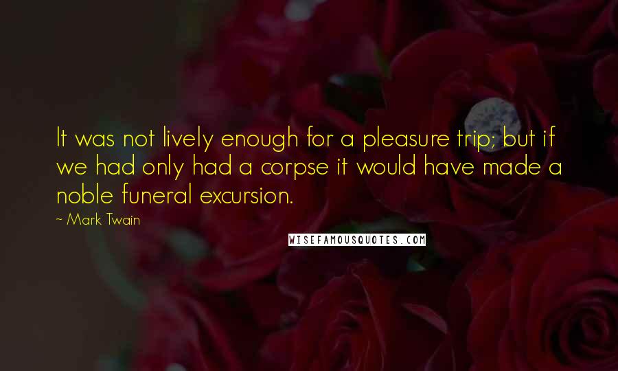 Mark Twain Quotes: It was not lively enough for a pleasure trip; but if we had only had a corpse it would have made a noble funeral excursion.