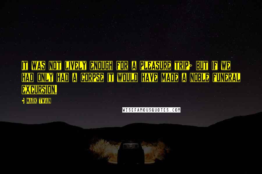 Mark Twain Quotes: It was not lively enough for a pleasure trip; but if we had only had a corpse it would have made a noble funeral excursion.