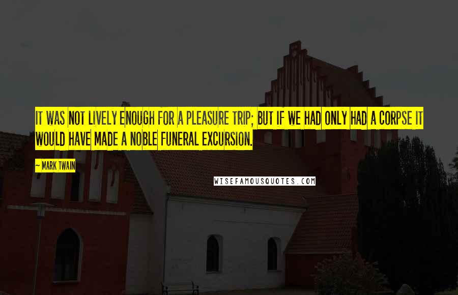 Mark Twain Quotes: It was not lively enough for a pleasure trip; but if we had only had a corpse it would have made a noble funeral excursion.