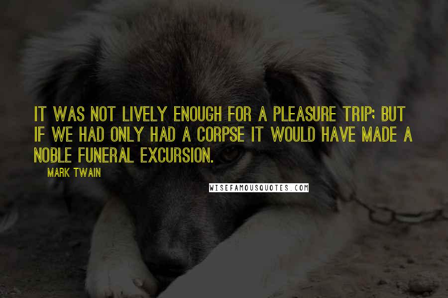Mark Twain Quotes: It was not lively enough for a pleasure trip; but if we had only had a corpse it would have made a noble funeral excursion.