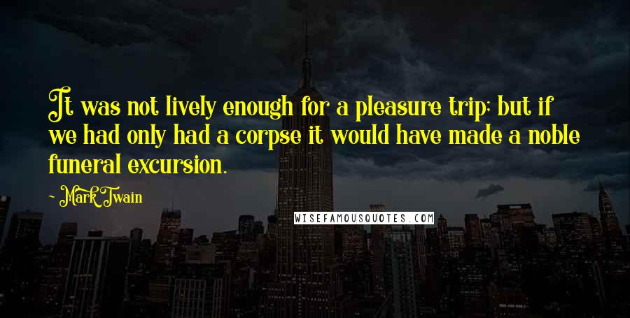 Mark Twain Quotes: It was not lively enough for a pleasure trip; but if we had only had a corpse it would have made a noble funeral excursion.