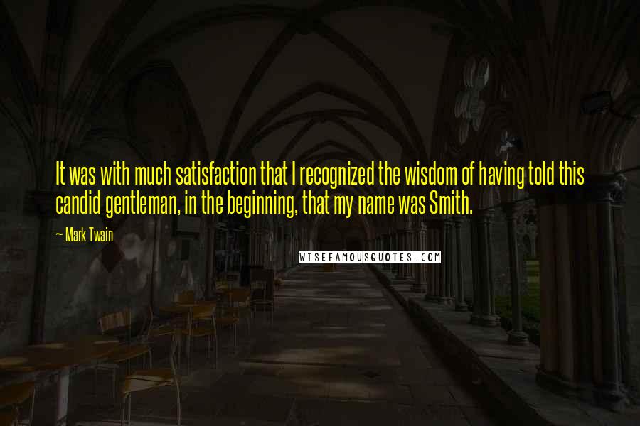 Mark Twain Quotes: It was with much satisfaction that I recognized the wisdom of having told this candid gentleman, in the beginning, that my name was Smith.