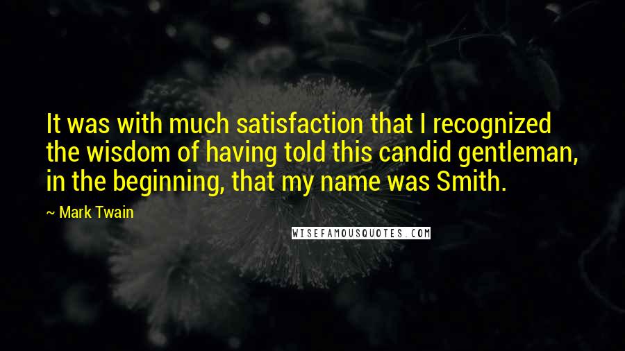 Mark Twain Quotes: It was with much satisfaction that I recognized the wisdom of having told this candid gentleman, in the beginning, that my name was Smith.