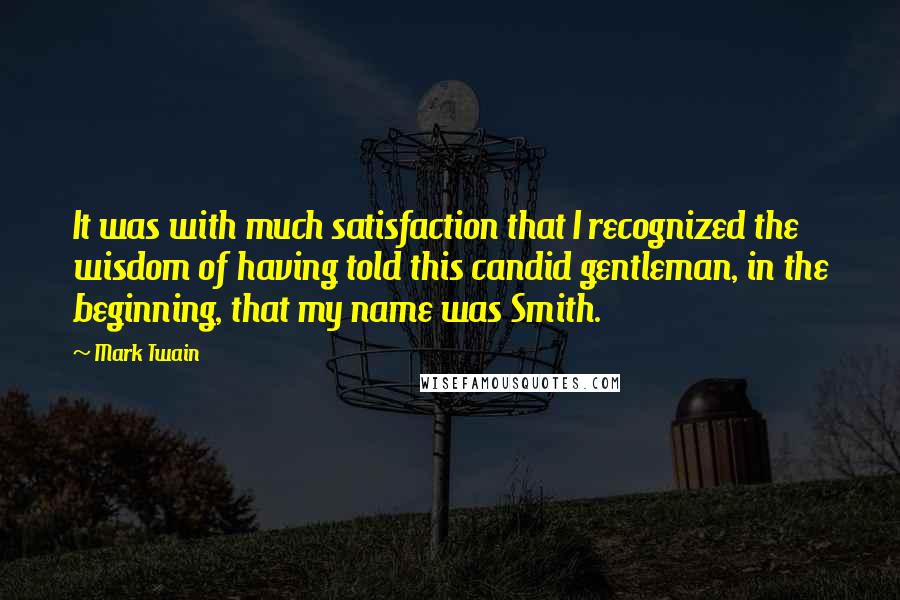Mark Twain Quotes: It was with much satisfaction that I recognized the wisdom of having told this candid gentleman, in the beginning, that my name was Smith.