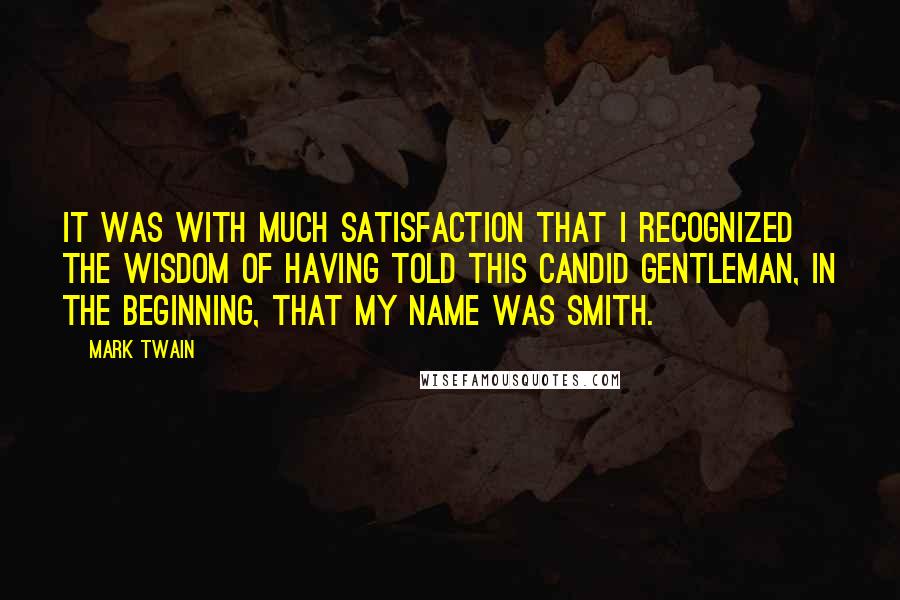 Mark Twain Quotes: It was with much satisfaction that I recognized the wisdom of having told this candid gentleman, in the beginning, that my name was Smith.