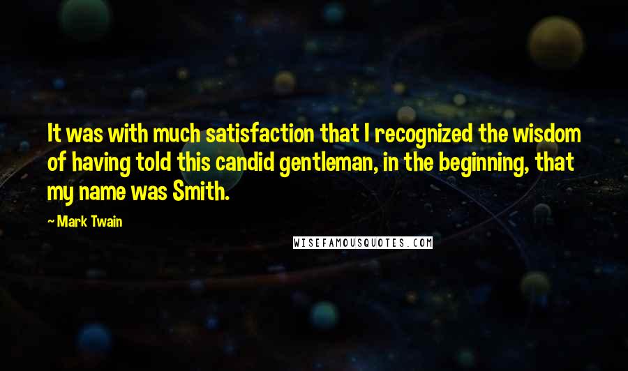 Mark Twain Quotes: It was with much satisfaction that I recognized the wisdom of having told this candid gentleman, in the beginning, that my name was Smith.
