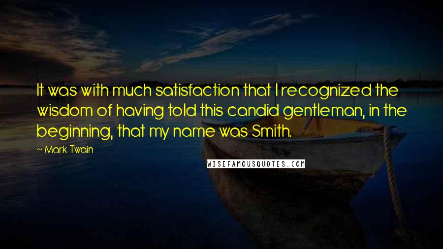 Mark Twain Quotes: It was with much satisfaction that I recognized the wisdom of having told this candid gentleman, in the beginning, that my name was Smith.