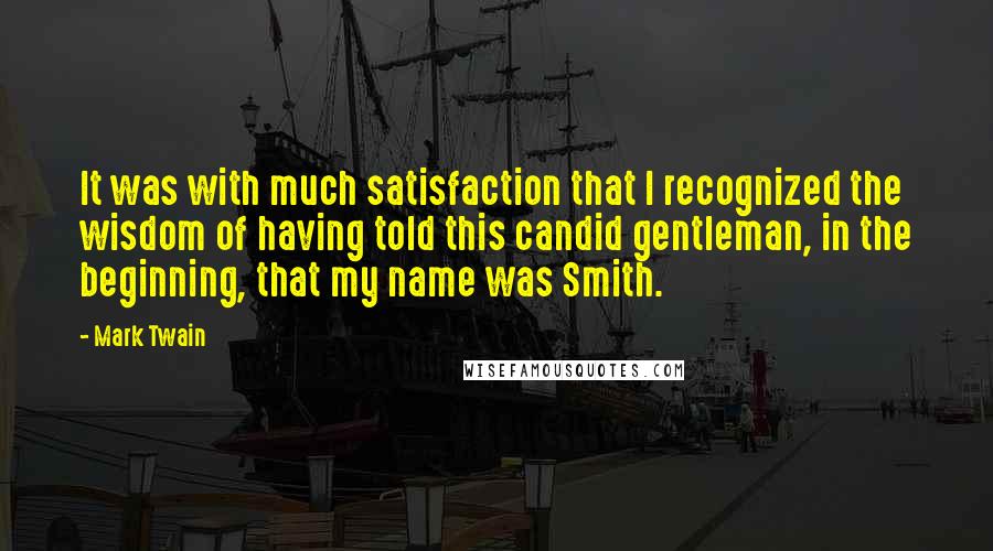Mark Twain Quotes: It was with much satisfaction that I recognized the wisdom of having told this candid gentleman, in the beginning, that my name was Smith.