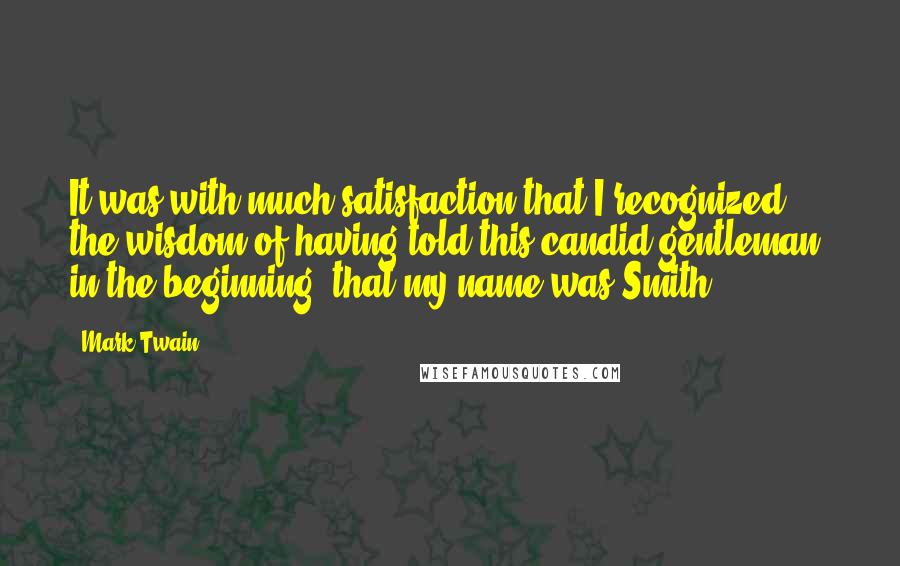 Mark Twain Quotes: It was with much satisfaction that I recognized the wisdom of having told this candid gentleman, in the beginning, that my name was Smith.