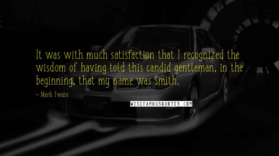 Mark Twain Quotes: It was with much satisfaction that I recognized the wisdom of having told this candid gentleman, in the beginning, that my name was Smith.