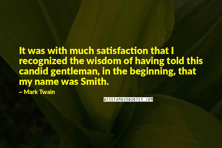 Mark Twain Quotes: It was with much satisfaction that I recognized the wisdom of having told this candid gentleman, in the beginning, that my name was Smith.