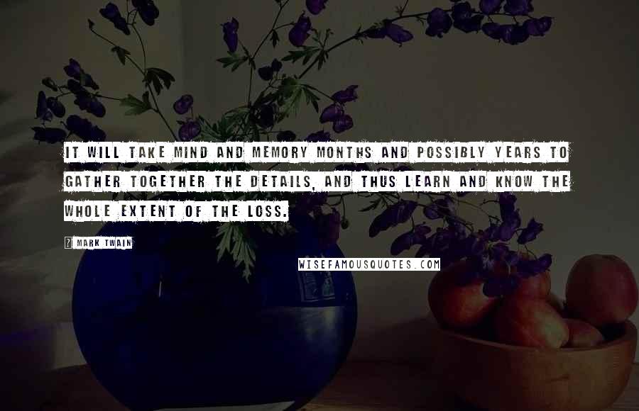 Mark Twain Quotes: It will take mind and memory months and possibly years to gather together the details, and thus learn and know the whole extent of the loss.