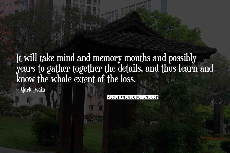 Mark Twain Quotes: It will take mind and memory months and possibly years to gather together the details, and thus learn and know the whole extent of the loss.