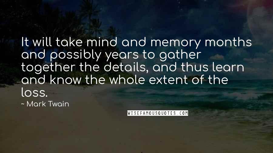 Mark Twain Quotes: It will take mind and memory months and possibly years to gather together the details, and thus learn and know the whole extent of the loss.