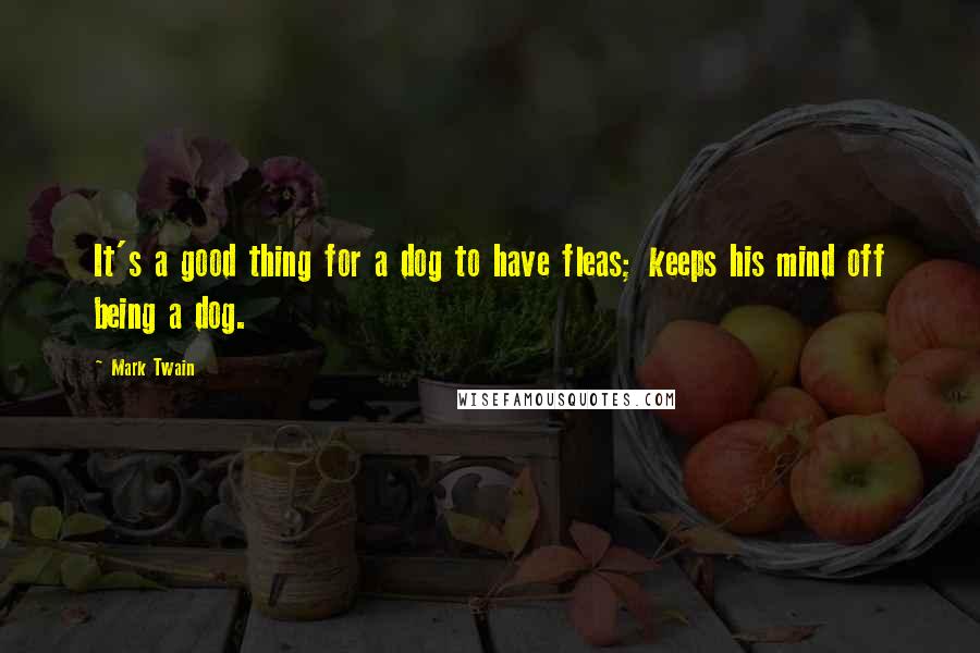 Mark Twain Quotes: It's a good thing for a dog to have fleas; keeps his mind off being a dog.