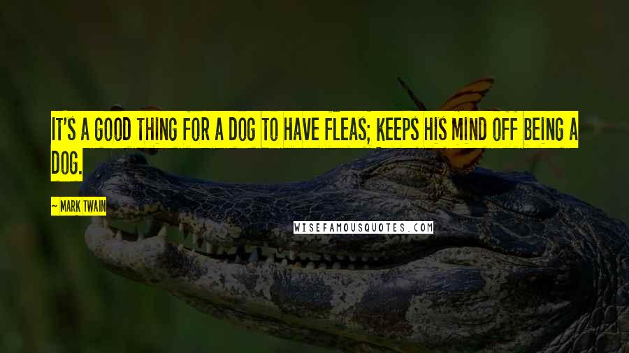 Mark Twain Quotes: It's a good thing for a dog to have fleas; keeps his mind off being a dog.