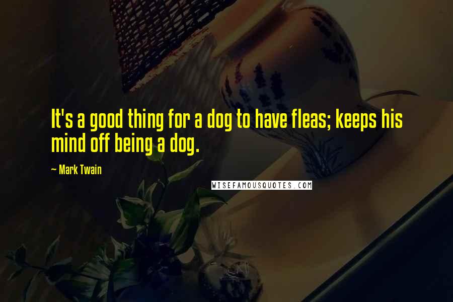 Mark Twain Quotes: It's a good thing for a dog to have fleas; keeps his mind off being a dog.