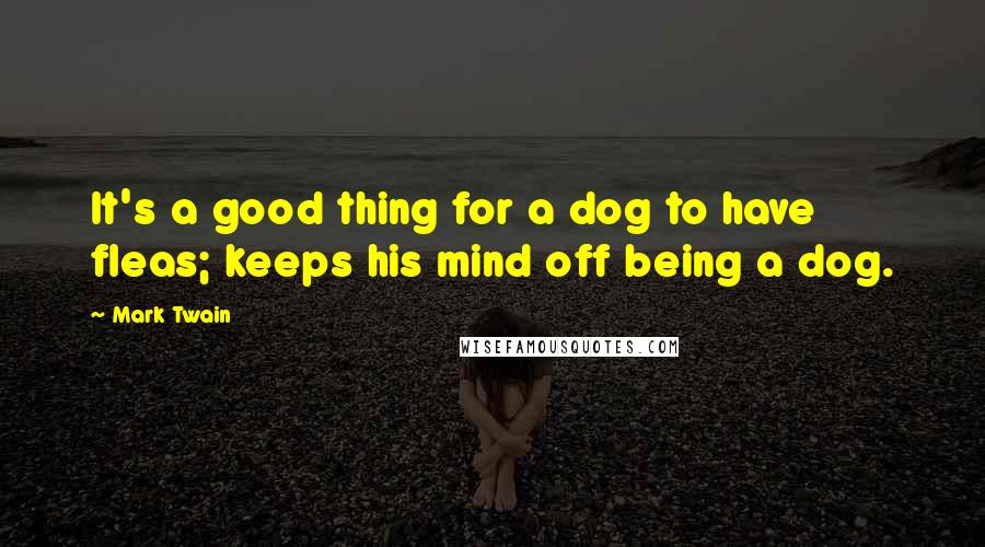 Mark Twain Quotes: It's a good thing for a dog to have fleas; keeps his mind off being a dog.