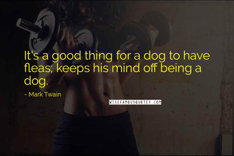 Mark Twain Quotes: It's a good thing for a dog to have fleas; keeps his mind off being a dog.