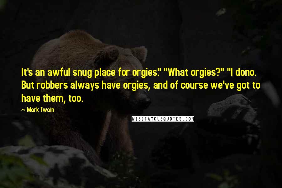 Mark Twain Quotes: It's an awful snug place for orgies." "What orgies?" "I dono. But robbers always have orgies, and of course we've got to have them, too.