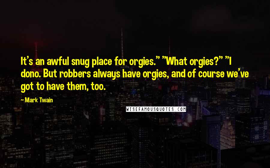 Mark Twain Quotes: It's an awful snug place for orgies." "What orgies?" "I dono. But robbers always have orgies, and of course we've got to have them, too.