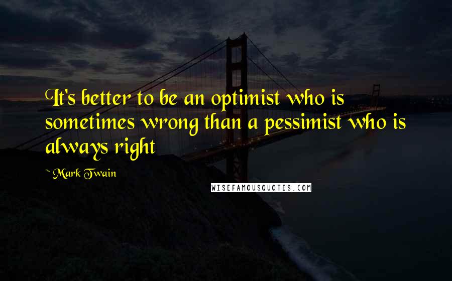 Mark Twain Quotes: It's better to be an optimist who is sometimes wrong than a pessimist who is always right