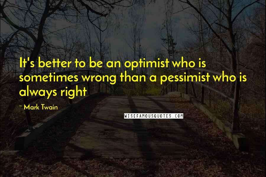 Mark Twain Quotes: It's better to be an optimist who is sometimes wrong than a pessimist who is always right