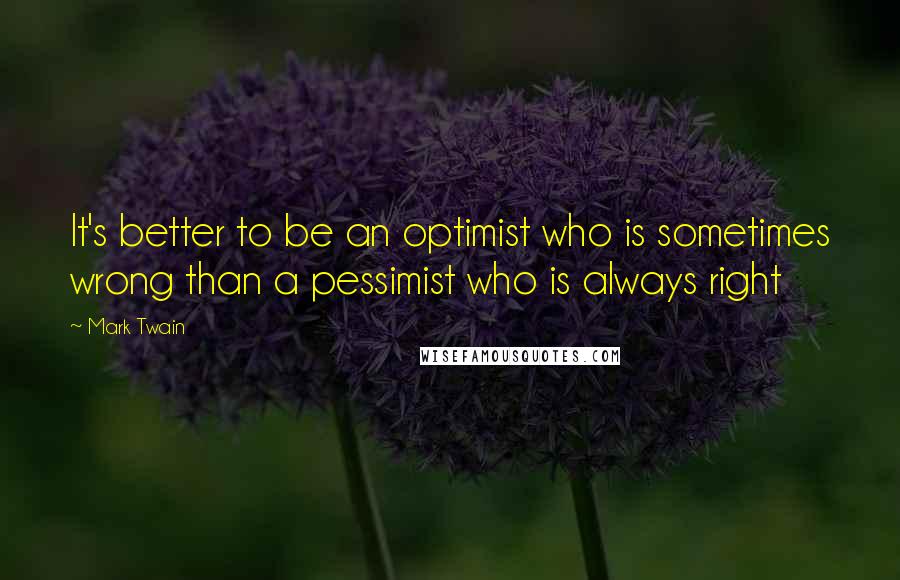 Mark Twain Quotes: It's better to be an optimist who is sometimes wrong than a pessimist who is always right