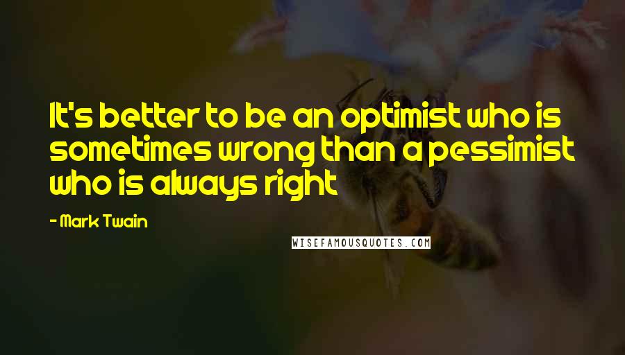 Mark Twain Quotes: It's better to be an optimist who is sometimes wrong than a pessimist who is always right