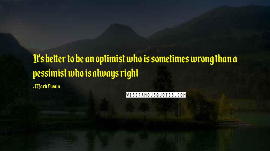 Mark Twain Quotes: It's better to be an optimist who is sometimes wrong than a pessimist who is always right