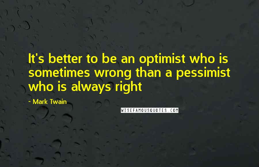 Mark Twain Quotes: It's better to be an optimist who is sometimes wrong than a pessimist who is always right