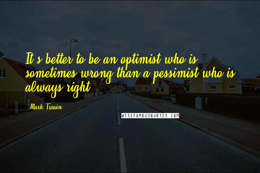 Mark Twain Quotes: It's better to be an optimist who is sometimes wrong than a pessimist who is always right