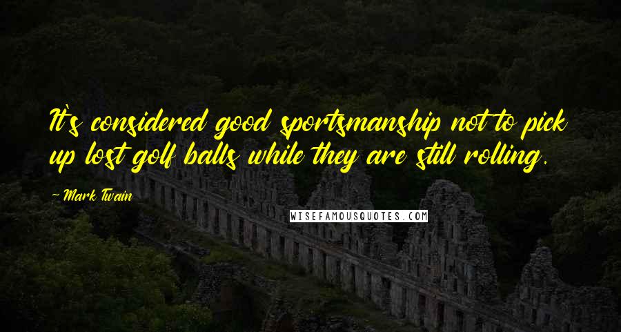 Mark Twain Quotes: It's considered good sportsmanship not to pick up lost golf balls while they are still rolling.