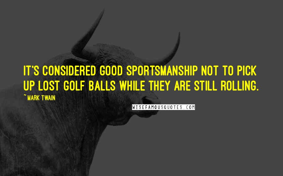 Mark Twain Quotes: It's considered good sportsmanship not to pick up lost golf balls while they are still rolling.